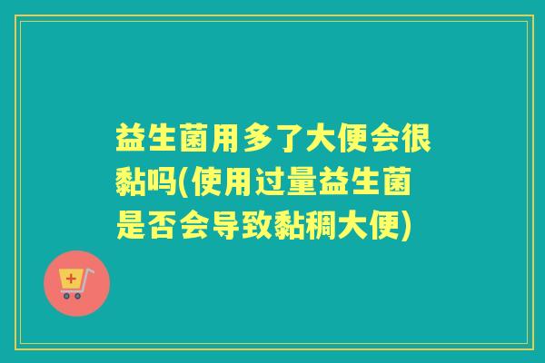 益生菌用多了大便会很黏吗(使用过量益生菌是否会导致黏稠大便)