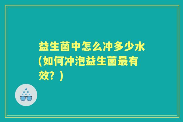 益生菌中怎么冲多少水(如何冲泡益生菌有效?) 益生菌中怎么冲多少水(如何冲泡益生菌有效?)