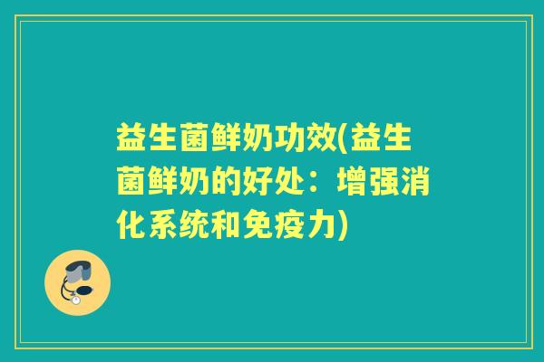 益生菌鲜奶功效(益生菌鲜奶的好处:增强消化系统和力) 益生菌鲜奶功效(益生菌鲜奶的好处:增强消化系统和力)