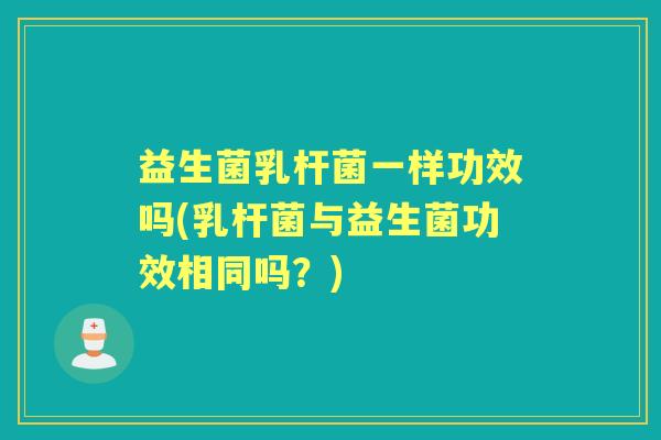 益生菌乳杆菌一样功效吗(乳杆菌与益生菌功效相同吗？)