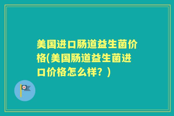 美国进口肠道益生菌价格(美国肠道益生菌进口价格怎么样?) 美国进口肠道益生菌价格(美国肠道益生菌进口价格怎么样?)