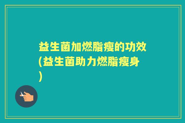 益生菌加燃脂瘦的功效(益生菌助力燃脂瘦身) 益生菌加燃脂瘦的功效(益生菌助力燃脂瘦身)