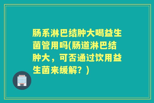肠系淋巴结肿大喝益生菌管用吗(肠道淋巴结肿大，可否通过饮用益生菌来缓解？)
