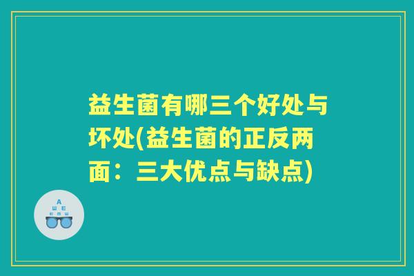益生菌有哪三个好处与坏处(益生菌的正反两面：三大优点与缺点)