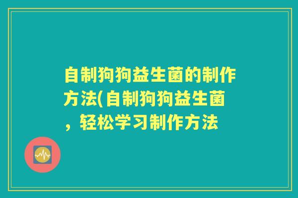 自制狗狗益生菌的制作方法(自制狗狗益生菌，轻松学习制作方法