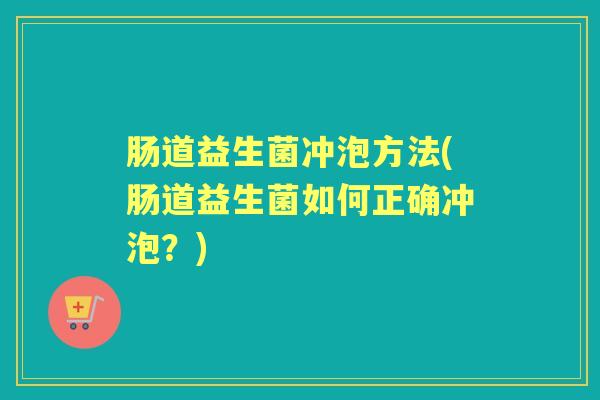 肠道益生菌冲泡方法(肠道益生菌如何正确冲泡?) 肠道益生菌冲泡方法(肠道益生菌如何正确冲泡?)