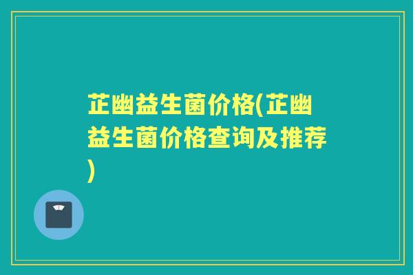 芷幽益生菌价格(芷幽益生菌价格查询及推荐) 芷幽益生菌价格(芷幽益生菌价格查询及推荐)