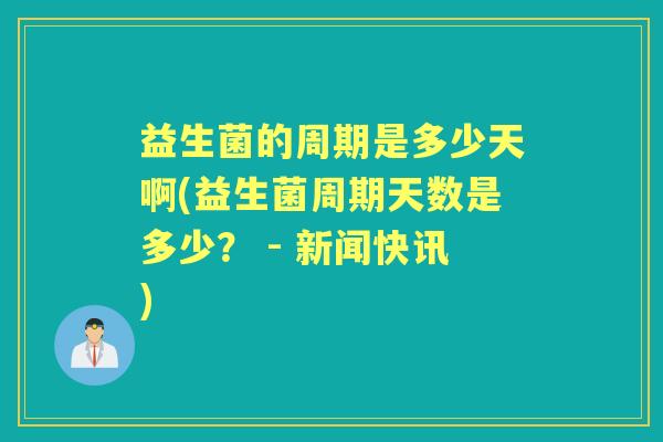 益生菌的周期是多少天啊(益生菌周期天数是多少? - 新闻快讯) 益生菌的周期是多少天啊(益生菌周期天数是多少? - 新闻快讯)