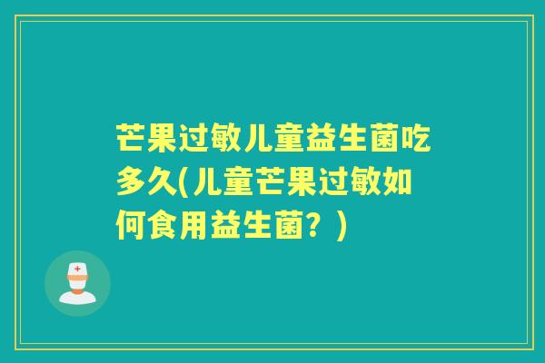 芒果儿童益生菌吃多久(儿童芒果如何食用益生菌？)