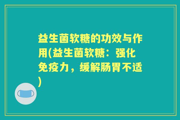益生菌软糖的功效与作用(益生菌软糖：强化力，缓解肠胃不适)