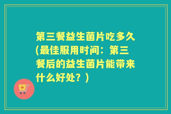 第三餐益生菌片吃多久(佳服用时间:第三餐后的益生菌片能带来什么好处?) 第三餐益生菌片吃多久(佳服用时间:第三餐后的益生菌片能带来什么好处?)