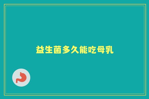益生菌多久能吃母乳 益生菌多久能吃母乳