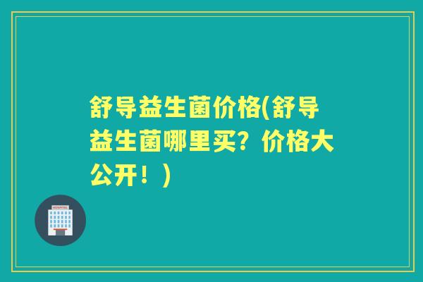 舒导益生菌价格(舒导益生菌哪里买？价格大公开！)