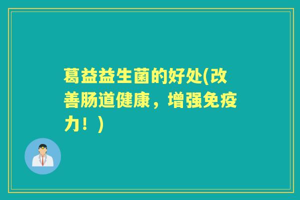 葛益益生菌的好处(改善肠道健康,增强力!) 葛益益生菌的好处(改善肠道健康,增强力!)