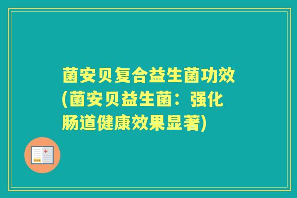 菌安贝复合益生菌功效(菌安贝益生菌:强化肠道健康效果显著) 菌安贝复合益生菌功效(菌安贝益生菌:强化肠道健康效果显著)