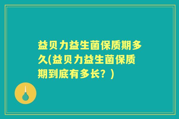 益贝力益生菌保质期多久(益贝力益生菌保质期到底有多长?) 益贝力益生菌保质期多久(益贝力益生菌保质期到底有多长?)