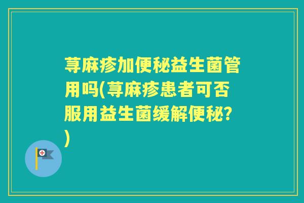 荨麻疹加益生菌管用吗(荨麻疹患者可否服用益生菌缓解?) 荨麻疹加益生菌管用吗(荨麻疹患者可否服用益生菌缓解?)