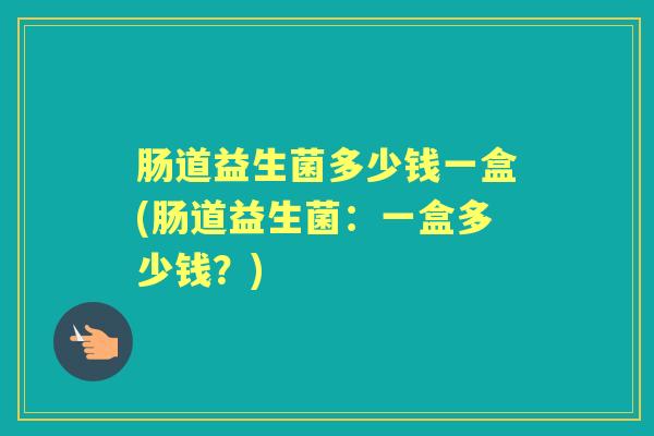 肠道益生菌多少钱一盒(肠道益生菌：一盒多少钱？)