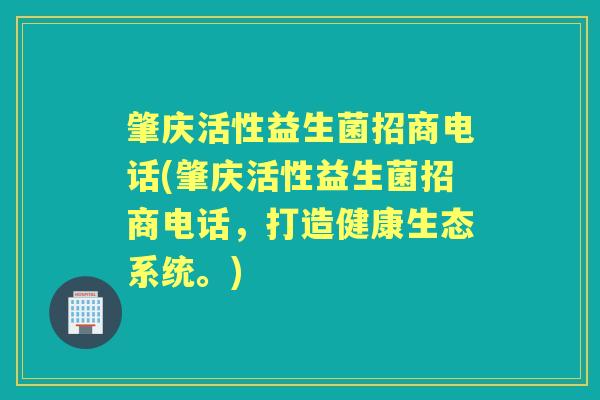 肇庆活性益生菌招商电话(肇庆活性益生菌招商电话，打造健康生态系统。)