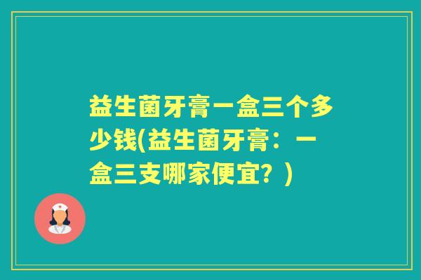 益生菌牙膏一盒三个多少钱(益生菌牙膏:一盒三支哪家便宜?) 益生菌牙膏一盒三个多少钱(益生菌牙膏:一盒三支哪家便宜?)