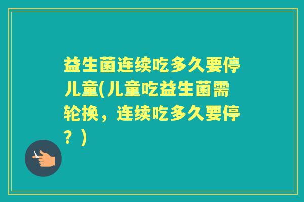 益生菌连续吃多久要停儿童(儿童吃益生菌需轮换,连续吃多久要停?) 益生菌连续吃多久要停儿童(儿童吃益生菌需轮换,连续吃多久要停?)