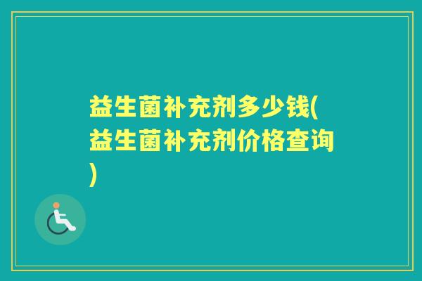 益生菌补充剂多少钱(益生菌补充剂价格查询) 益生菌补充剂多少钱(益生菌补充剂价格查询)