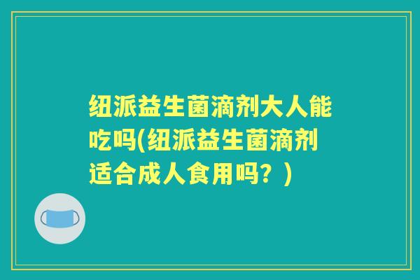 纽派益生菌滴剂大人能吃吗(纽派益生菌滴剂适合成人食用吗?) 纽派益生菌滴剂大人能吃吗(纽派益生菌滴剂适合成人食用吗?)