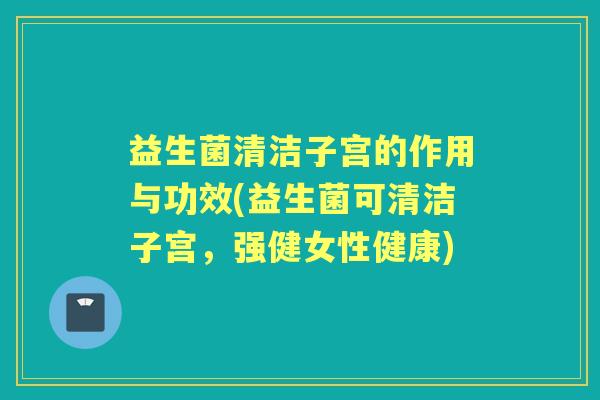 益生菌清洁子宫的作用与功效(益生菌可清洁子宫,强健女性健康) 益生菌清洁子宫的作用与功效(益生菌可清洁子宫,强健女性健康)