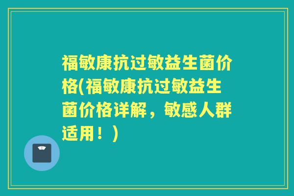 福敏康抗益生菌价格(福敏康抗益生菌价格详解，敏感人群适用！)