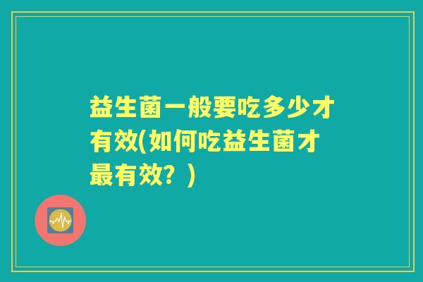 益生菌一般要吃多少才有效(如何吃益生菌才有效?) 益生菌一般要吃多少才有效(如何吃益生菌才有效?)