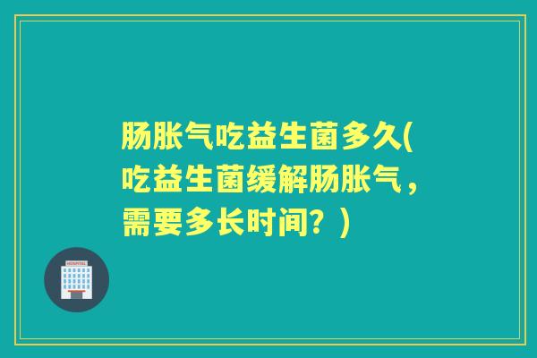 肠吃益生菌多久(吃益生菌缓解肠,需要多长时间?) 肠吃益生菌多久(吃益生菌缓解肠,需要多长时间?)