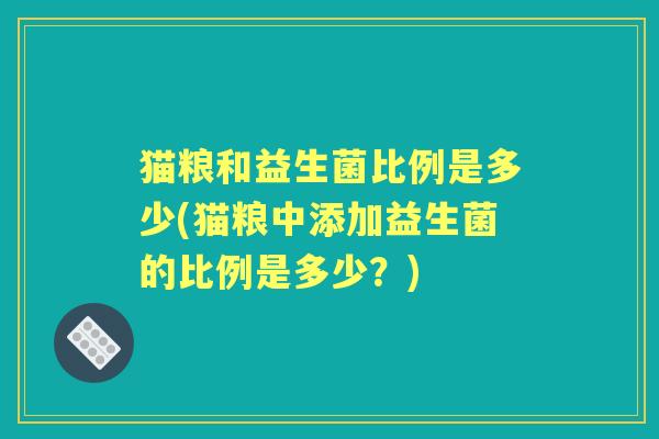 猫粮和益生菌比例是多少(猫粮中添加益生菌的比例是多少?) 猫粮和益生菌比例是多少(猫粮中添加益生菌的比例是多少?)