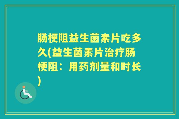 肠梗阻益生菌素片吃多久(益生菌素片肠梗阻:用药剂量和时长) 肠梗阻益生菌素片吃多久(益生菌素片肠梗阻:用药剂量和时长)