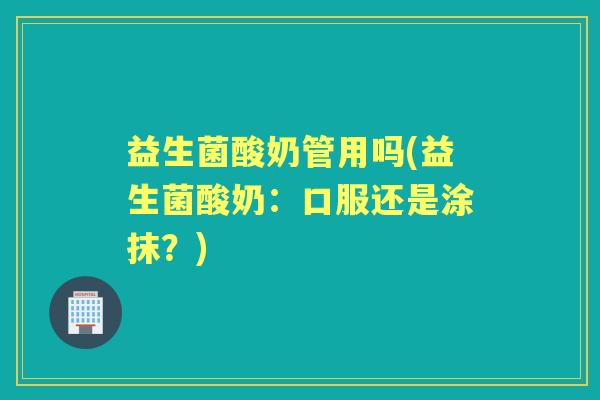 益生菌酸奶管用吗(益生菌酸奶：口服还是涂抹？)