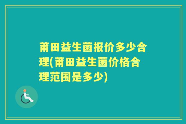 莆田益生菌报价多少合理(莆田益生菌价格合理范围是多少) 莆田益生菌报价多少合理(莆田益生菌价格合理范围是多少)