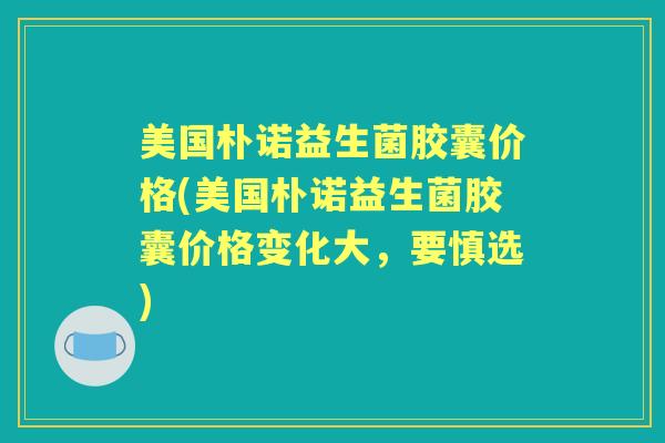 美国朴诺益生菌胶囊价格(美国朴诺益生菌胶囊价格变化大,要慎选) 美国朴诺益生菌胶囊价格(美国朴诺益生菌胶囊价格变化大,要慎选)