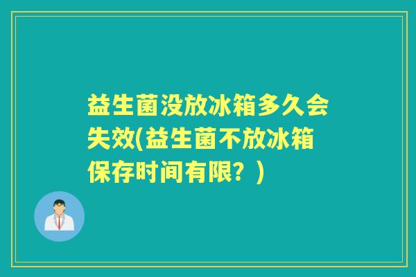 益生菌没放冰箱多久会失效(益生菌不放冰箱保存时间有限？)