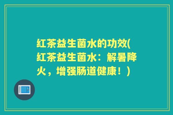 红茶益生菌水的功效(红茶益生菌水:解暑降火,增强肠道健康!) 红茶益生菌水的功效(红茶益生菌水:解暑降火,增强肠道健康!)
