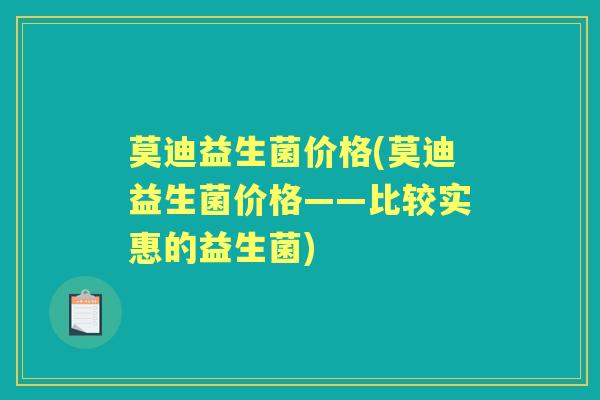 莫迪益生菌价格(莫迪益生菌价格——比较实惠的益生菌) 莫迪益生菌价格(莫迪益生菌价格——比较实惠的益生菌)