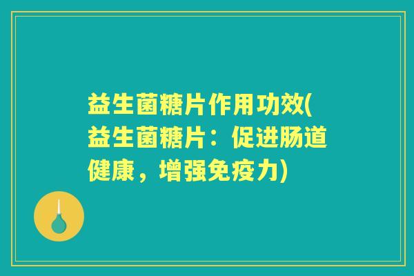 益生菌糖片作用功效(益生菌糖片:促进肠道健康,增强力) 益生菌糖片作用功效(益生菌糖片:促进肠道健康,增强力)