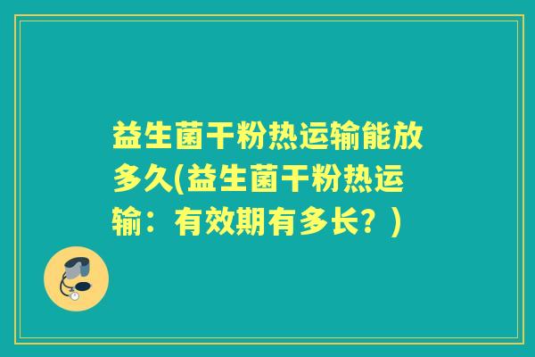 益生菌干粉热运输能放多久(益生菌干粉热运输:有效期有多长?) 益生菌干粉热运输能放多久(益生菌干粉热运输:有效期有多长?)