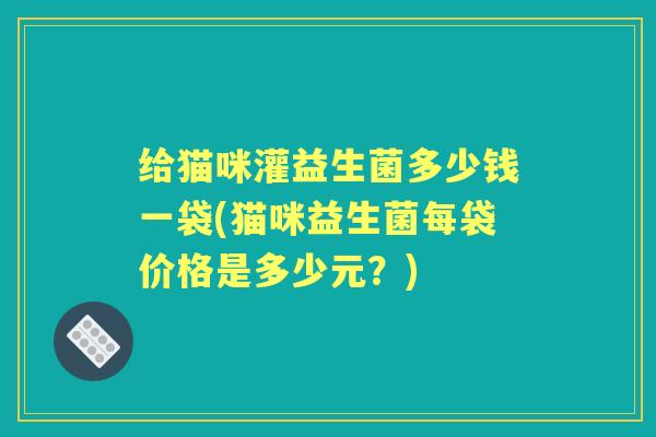 给猫咪灌益生菌多少钱一袋(猫咪益生菌每袋价格是多少元？)