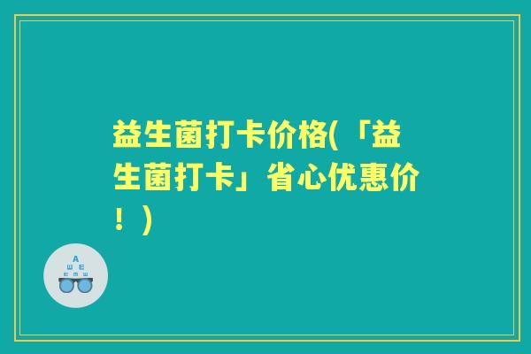 益生菌打卡价格(「益生菌打卡」省心优惠价!) 益生菌打卡价格(「益生菌打卡」省心优惠价!)