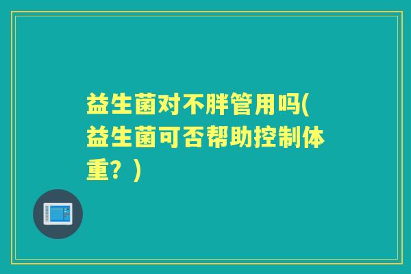 益生菌对不胖管用吗(益生菌可否帮助控制体重?) 益生菌对不胖管用吗(益生菌可否帮助控制体重?)