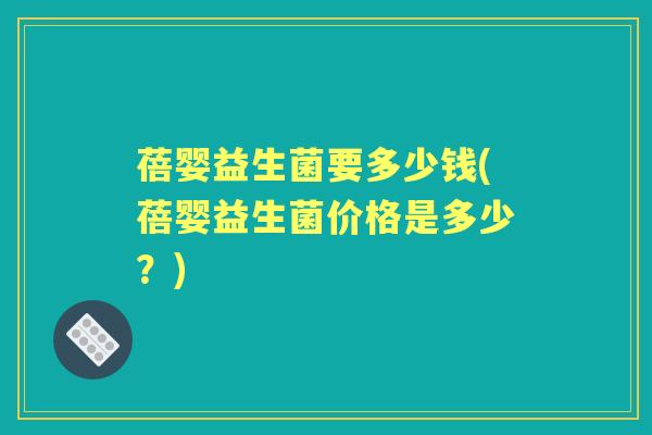 蓓婴益生菌要多少钱(蓓婴益生菌价格是多少?) 蓓婴益生菌要多少钱(蓓婴益生菌价格是多少?)