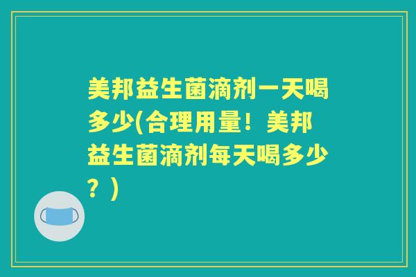 美邦益生菌滴剂一天喝多少(合理用量!美邦益生菌滴剂每天喝多少?) 美邦益生菌滴剂一天喝多少(合理用量!美邦益生菌滴剂每天喝多少?)