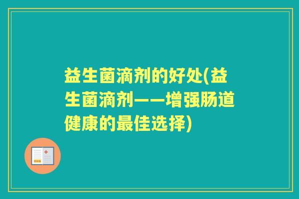 益生菌滴剂的好处(益生菌滴剂——增强肠道健康的佳选择) 益生菌滴剂的好处(益生菌滴剂——增强肠道健康的佳选择)
