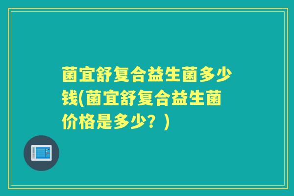 菌宜舒复合益生菌多少钱(菌宜舒复合益生菌价格是多少?) 菌宜舒复合益生菌多少钱(菌宜舒复合益生菌价格是多少?)
