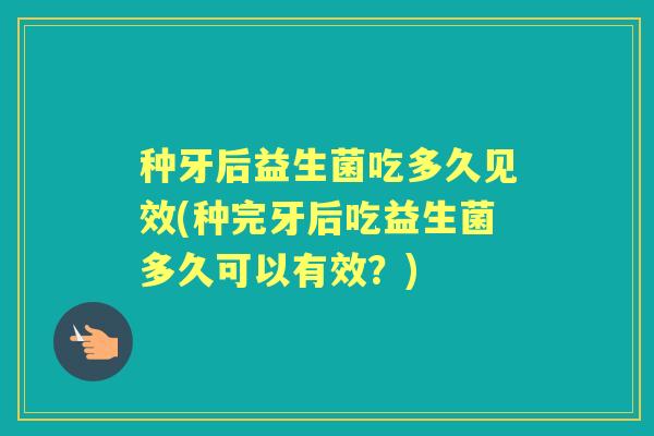 种牙后益生菌吃多久见效(种完牙后吃益生菌多久可以有效?) 种牙后益生菌吃多久见效(种完牙后吃益生菌多久可以有效?)