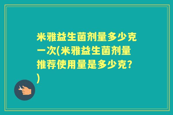 米雅益生菌剂量多少克一次(米雅益生菌剂量推荐使用量是多少克?) 米雅益生菌剂量多少克一次(米雅益生菌剂量推荐使用量是多少克?)